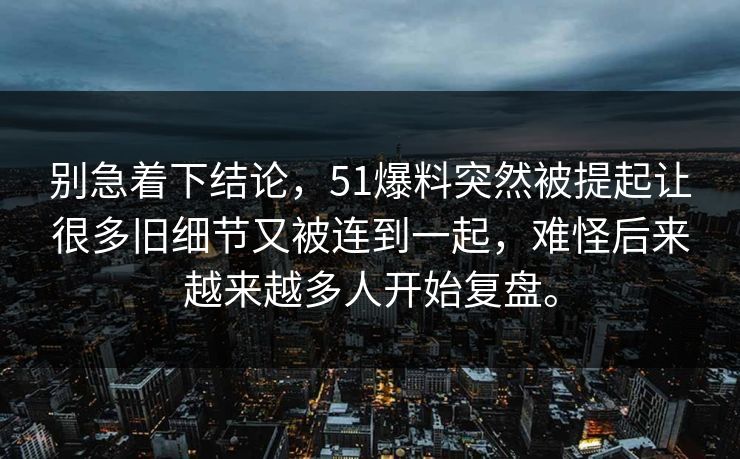 别急着下结论，51爆料突然被提起让很多旧细节又被连到一起，难怪后来越来越多人开始复盘。