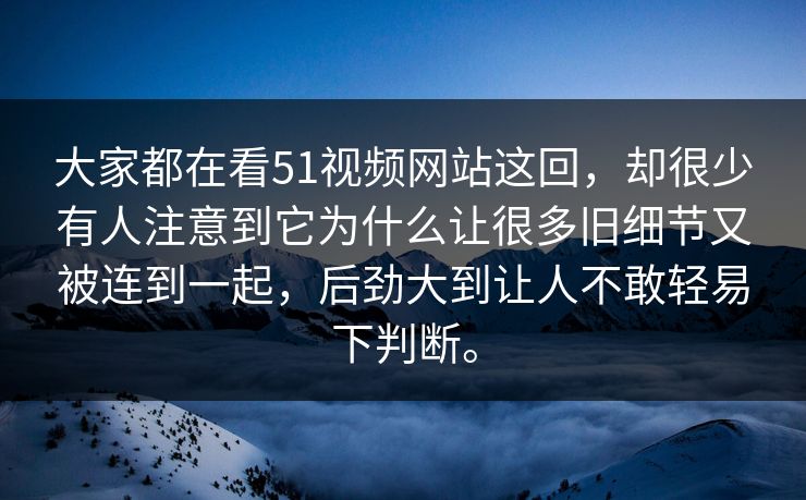 大家都在看51视频网站这回，却很少有人注意到它为什么让很多旧细节又被连到一起，后劲大到让人不敢轻易下判断。
