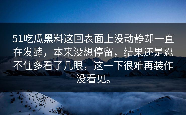 51吃瓜黑料这回表面上没动静却一直在发酵，本来没想停留，结果还是忍不住多看了几眼，这一下很难再装作没看见。