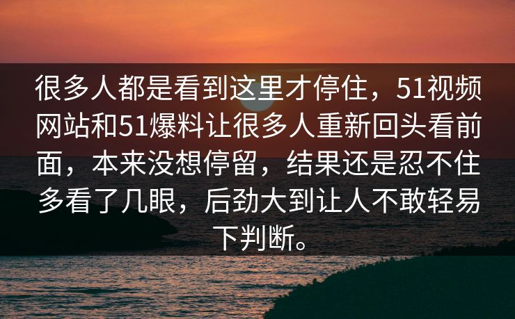 很多人都是看到这里才停住,51视频网站和51爆料让很多人重新回头看前面,本来没想停留,结果还是忍不住多看了几眼,后劲大到让人不敢轻易下判断。 很多人都是看到这里才停住,51视频网站和51爆料让很多人重新回头看前面,本来没想停留,结果还是忍不住多看了几眼,后劲大到让人不敢轻易下判断。