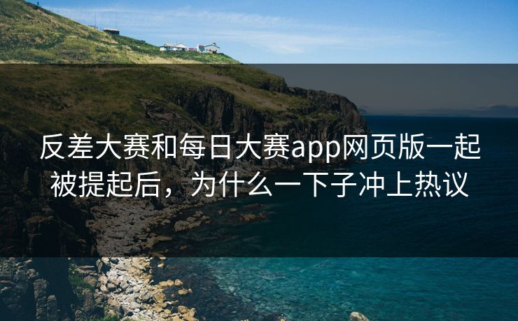 反差大赛和每日大赛app网页版一起被提起后，为什么一下子冲上热议
