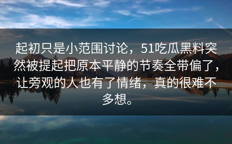 起初只是小范围讨论，51吃瓜黑料突然被提起把原本平静的节奏全带偏了，让旁观的人也有了情绪，真的很难不多想。