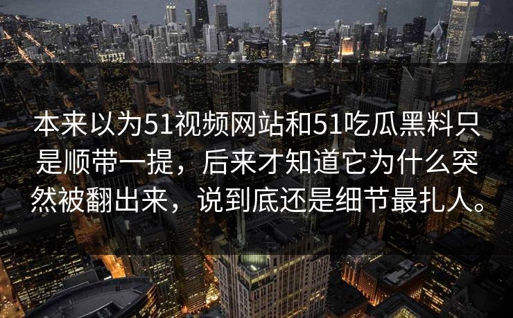 本来以为51视频网站和51吃瓜黑料只是顺带一提,后来才知道它为什么突然被翻出来,说到底还是细节最扎人。 本来以为51视频网站和51吃瓜黑料只是顺带一提,后来才知道它为什么突然被翻出来,说到底还是细节最扎人。
