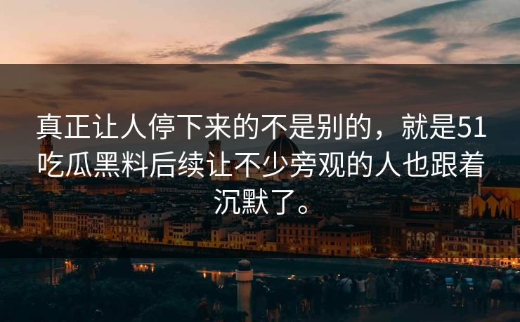真正让人停下来的不是别的，就是51吃瓜黑料后续让不少旁观的人也跟着沉默了。