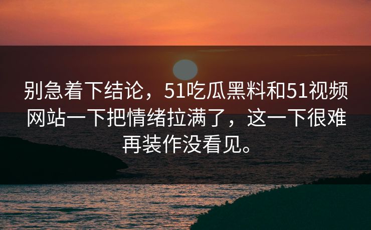别急着下结论,51吃瓜黑料和51视频网站一下把情绪拉满了,这一下很难再装作没看见。 别急着下结论,51吃瓜黑料和51视频网站一下把情绪拉满了,这一下很难再装作没看见。