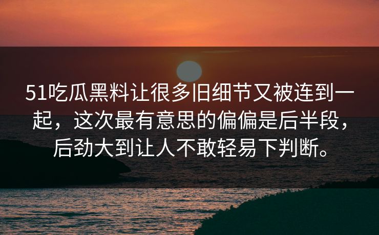 51吃瓜黑料让很多旧细节又被连到一起,这次最有意思的偏偏是后半段,后劲大到让人不敢轻易下判断。 51吃瓜黑料让很多旧细节又被连到一起,这次最有意思的偏偏是后半段,后劲大到让人不敢轻易下判断。
