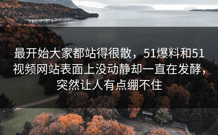 最开始大家都站得很散,51爆料和51视频网站表面上没动静却一直在发酵,突然让人有点绷不住 最开始大家都站得很散,51爆料和51视频网站表面上没动静却一直在发酵,突然让人有点绷不住