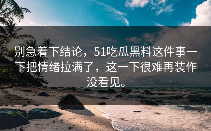 别急着下结论,51吃瓜黑料这件事一下把情绪拉满了,这一下很难再装作没看见。 别急着下结论,51吃瓜黑料这件事一下把情绪拉满了,这一下很难再装作没看见。