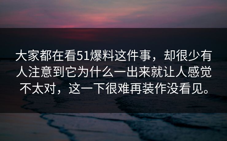 大家都在看51爆料这件事，却很少有人注意到它为什么一出来就让人感觉不太对，这一下很难再装作没看见。