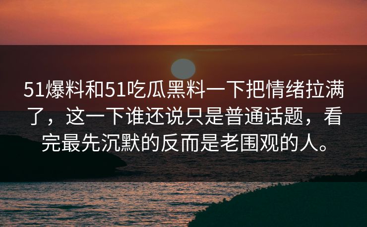 51爆料和51吃瓜黑料一下把情绪拉满了,这一下谁还说只是普通话题,看完最先沉默的反而是老围观的人。 51爆料和51吃瓜黑料一下把情绪拉满了,这一下谁还说只是普通话题,看完最先沉默的反而是老围观的人。