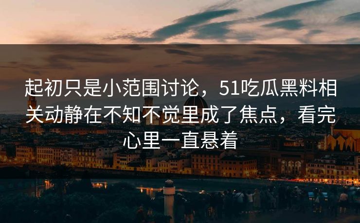 起初只是小范围讨论，51吃瓜黑料相关动静在不知不觉里成了焦点，看完心里一直悬着