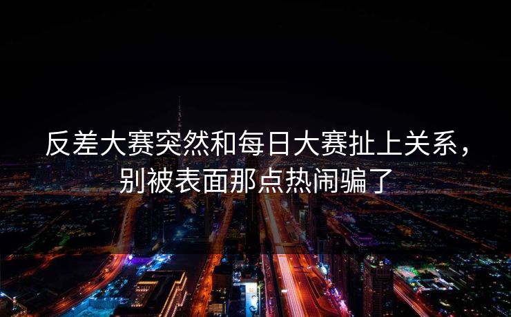反差大赛突然和每日大赛扯上关系,别被表面那点热闹骗了 反差大赛突然和每日大赛扯上关系,别被表面那点热闹骗了