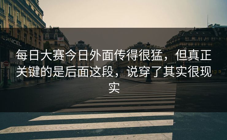 每日大赛今日外面传得很猛,但真正关键的是后面这段,说穿了其实很现实 每日大赛今日外面传得很猛,但真正关键的是后面这段,说穿了其实很现实