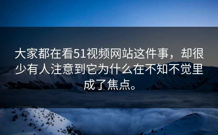 大家都在看51视频网站这件事,却很少有人注意到它为什么在不知不觉里成了焦点。 大家都在看51视频网站这件事,却很少有人注意到它为什么在不知不觉里成了焦点。