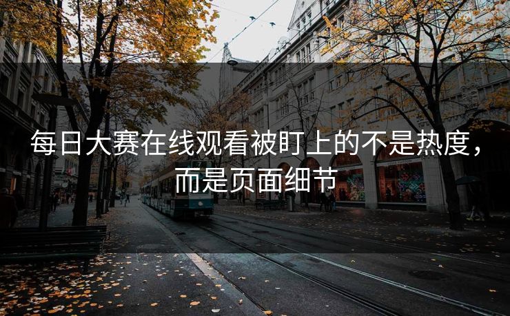每日大赛在线观看被盯上的不是热度,而是页面细节 每日大赛在线观看被盯上的不是热度,而是页面细节