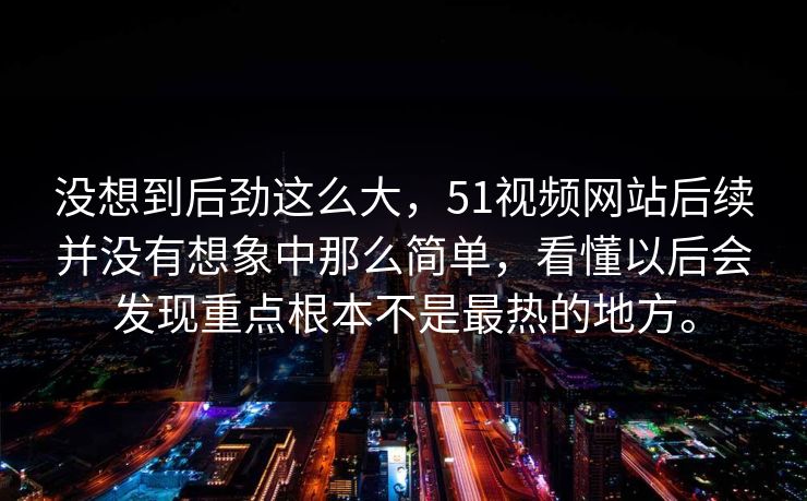 没想到后劲这么大，51视频网站后续并没有想象中那么简单，看懂以后会发现重点根本不是最热的地方。