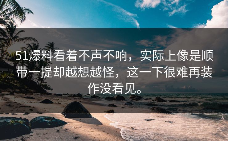 51爆料看着不声不响，实际上像是顺带一提却越想越怪，这一下很难再装作没看见。