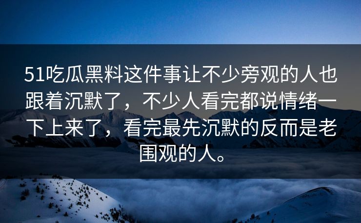 51吃瓜黑料这件事让不少旁观的人也跟着沉默了，不少人看完都说情绪一下上来了，看完最先沉默的反而是老围观的人。