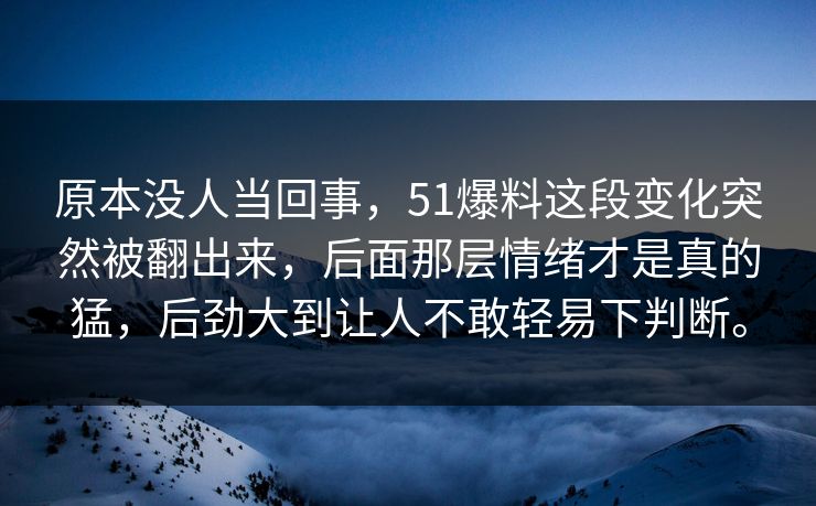 原本没人当回事，51爆料这段变化突然被翻出来，后面那层情绪才是真的猛，后劲大到让人不敢轻易下判断。