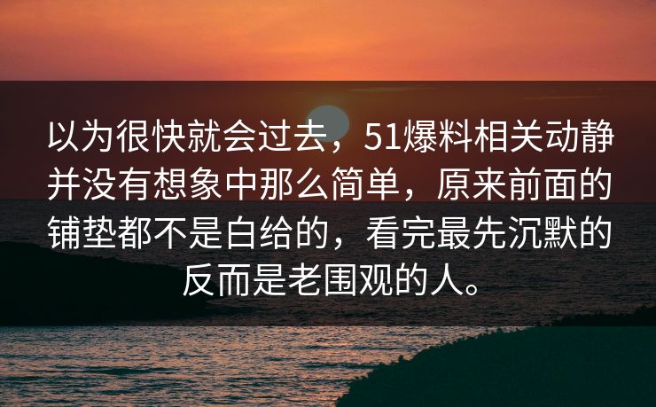 以为很快就会过去，51爆料相关动静并没有想象中那么简单，原来前面的铺垫都不是白给的，看完最先沉默的反而是老围观的人。