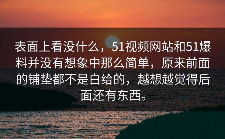表面上看没什么，51视频网站和51爆料并没有想象中那么简单，原来前面的铺垫都不是白给的，越想越觉得后面还有东西。