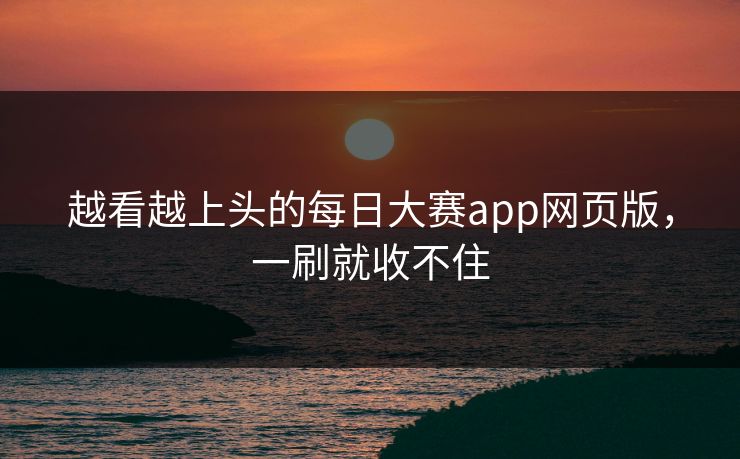 越看越上头的每日大赛app网页版，一刷就收不住