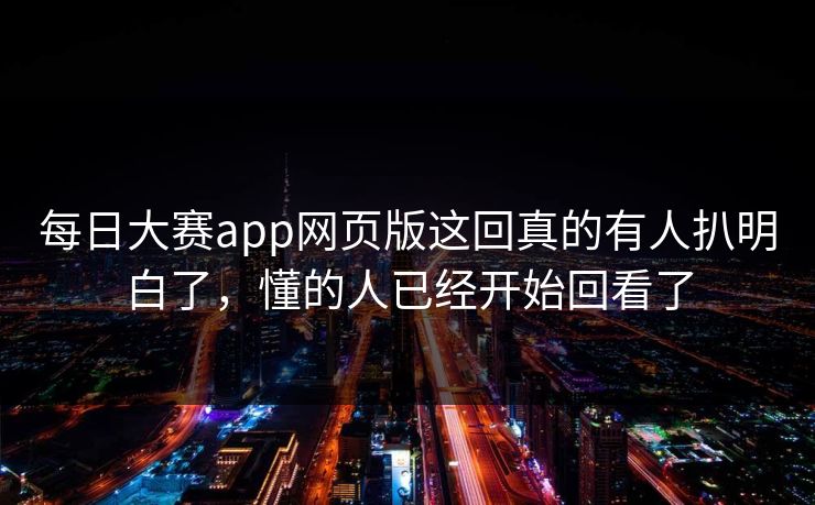 每日大赛app网页版这回真的有人扒明白了，懂的人已经开始回看了
