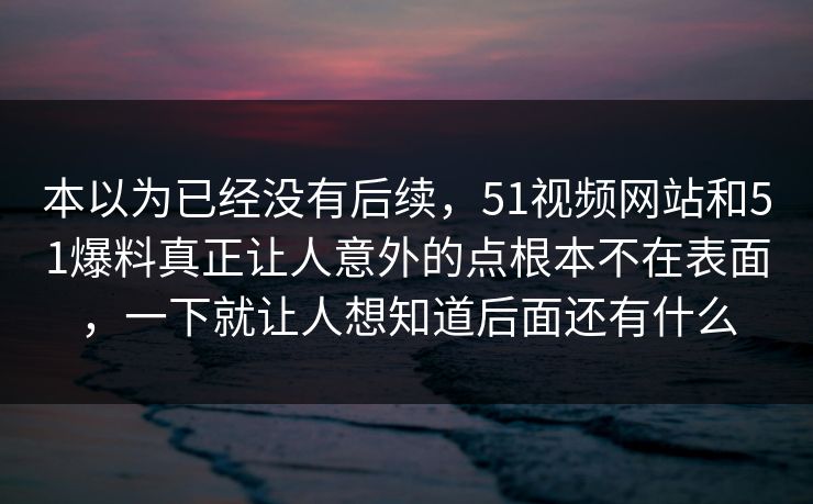本以为已经没有后续，51视频网站和51爆料真正让人意外的点根本不在表面，一下就让人想知道后面还有什么