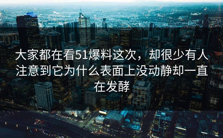 大家都在看51爆料这次，却很少有人注意到它为什么表面上没动静却一直在发酵