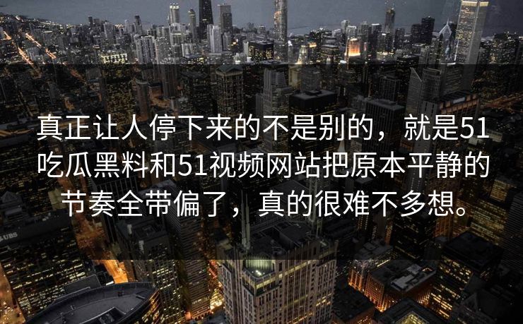 真正让人停下来的不是别的，就是51吃瓜黑料和51视频网站把原本平静的节奏全带偏了，真的很难不多想。