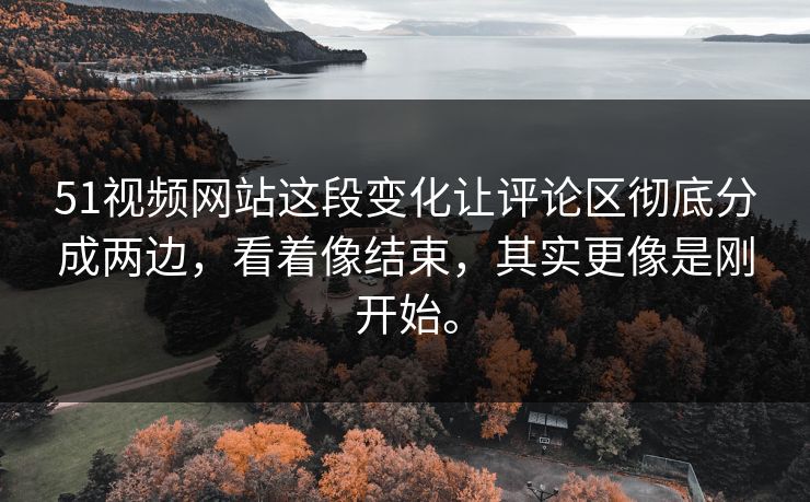 51视频网站这段变化让评论区彻底分成两边，看着像结束，其实更像是刚开始。
