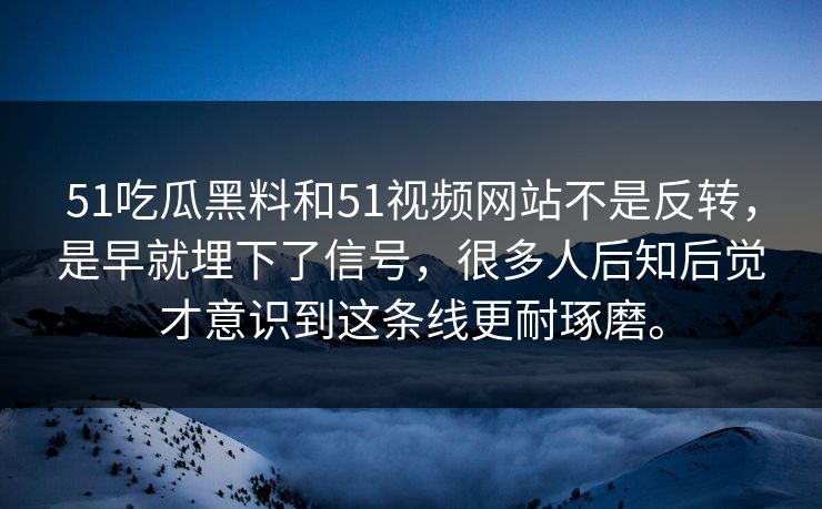 51吃瓜黑料和51视频网站不是反转，是早就埋下了信号，很多人后知后觉才意识到这条线更耐琢磨。